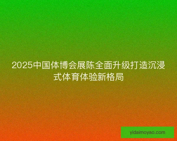 2025中国体博会展陈全面升级打造沉浸式体育体验新格局