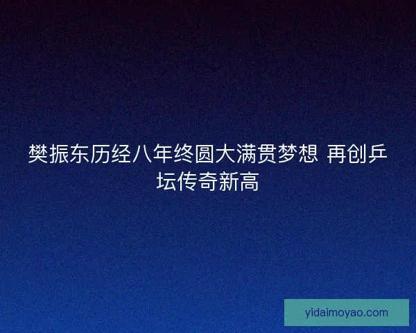 樊振东历经八年终圆大满贯梦想 再创乒坛传奇新高