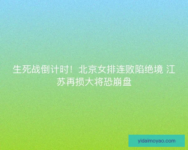 生死战倒计时！北京女排连败陷绝境 江苏再损大将恐崩盘