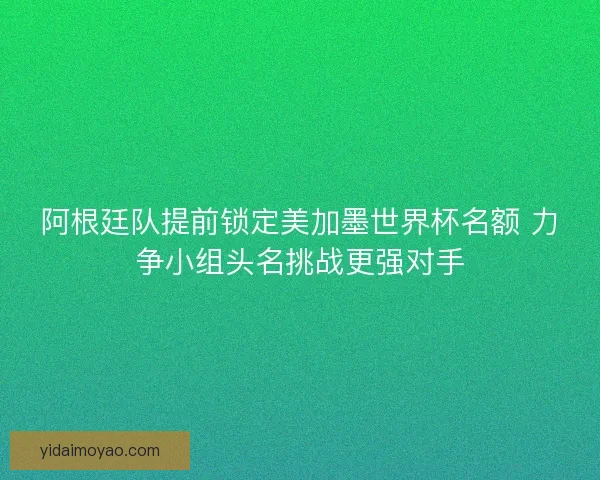 阿根廷队提前锁定美加墨世界杯名额 力争小组头名挑战更强对手