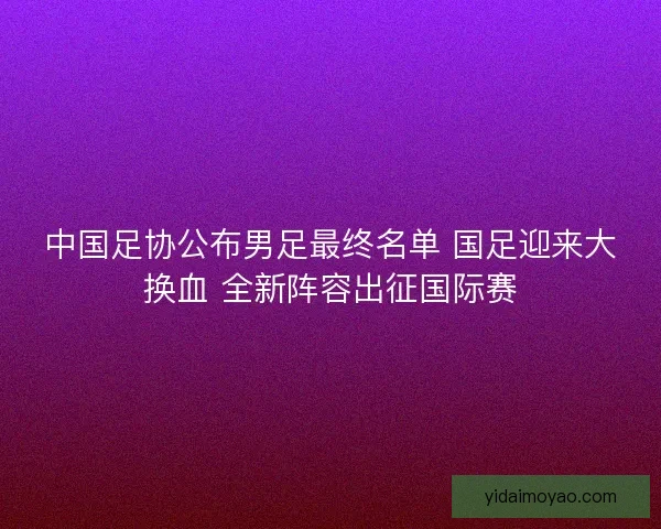 中国足协公布男足最终名单 国足迎来大换血 全新阵容出征国际赛