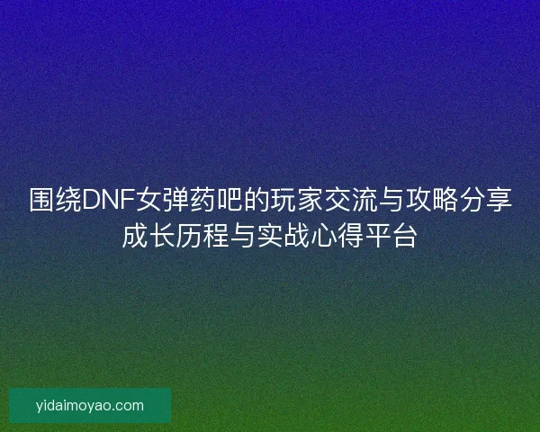 围绕DNF女弹药吧的玩家交流与攻略分享成长历程与实战心得平台