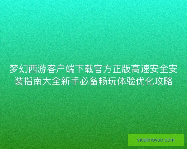 梦幻西游客户端下载官方正版高速安全安装指南大全新手必备畅玩体验优化攻略