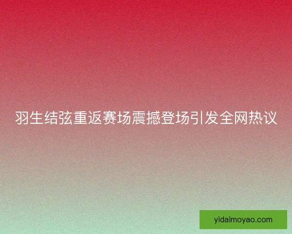 羽生结弦重返赛场震撼登场引发全网热议
