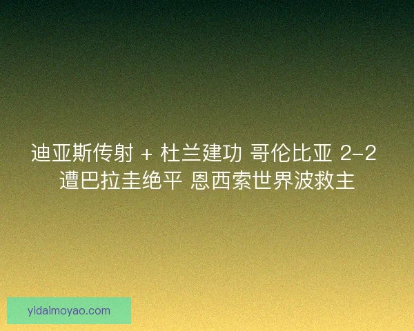 迪亚斯传射 + 杜兰建功 哥伦比亚 2-2 遭巴拉圭绝平 恩西索世界波救主