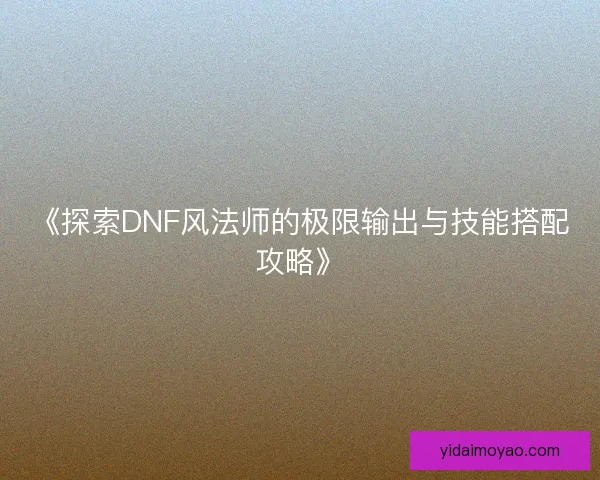 《探索DNF风法师的极限输出与技能搭配攻略》