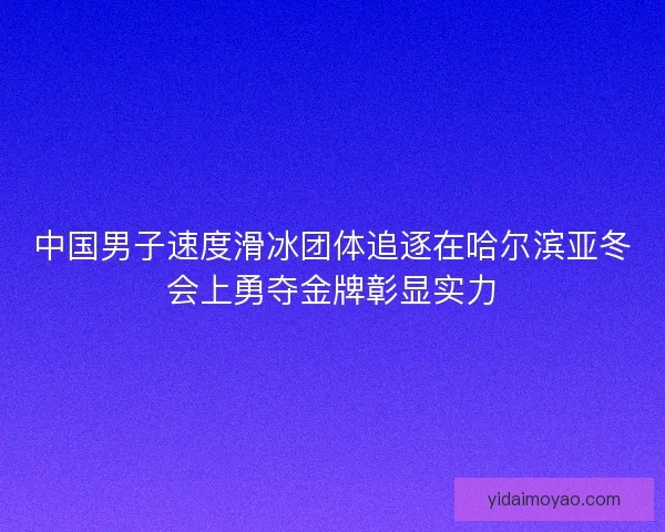 中国男子速度滑冰团体追逐在哈尔滨亚冬会上勇夺金牌彰显实力