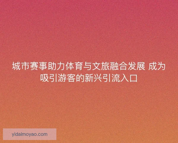 城市赛事助力体育与文旅融合发展 成为吸引游客的新兴引流入口