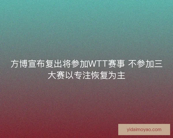 方博宣布复出将参加WTT赛事 不参加三大赛以专注恢复为主