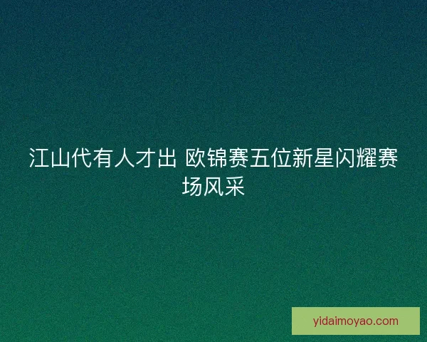 江山代有人才出 欧锦赛五位新星闪耀赛场风采