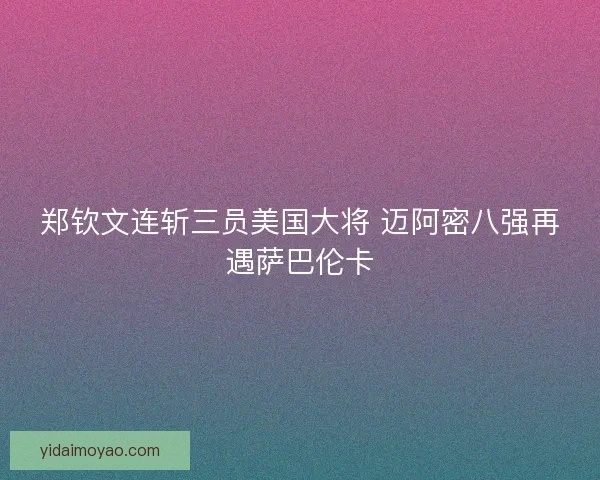 郑钦文连斩三员美国大将 迈阿密八强再遇萨巴伦卡