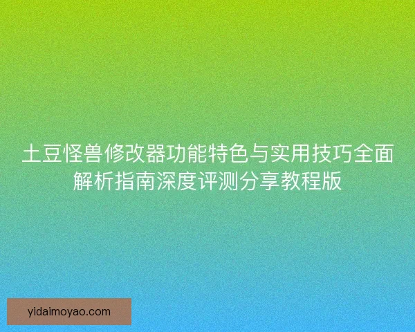 土豆怪兽修改器功能特色与实用技巧全面解析指南深度评测分享教程版