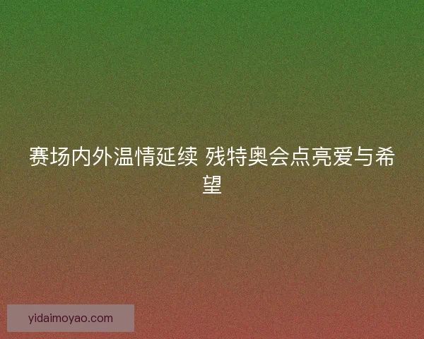 赛场内外温情延续 残特奥会点亮爱与希望