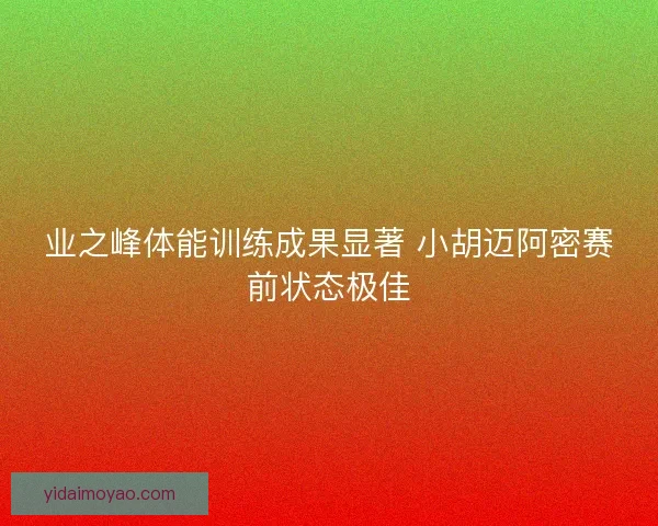 业之峰体能训练成果显著 小胡迈阿密赛前状态极佳