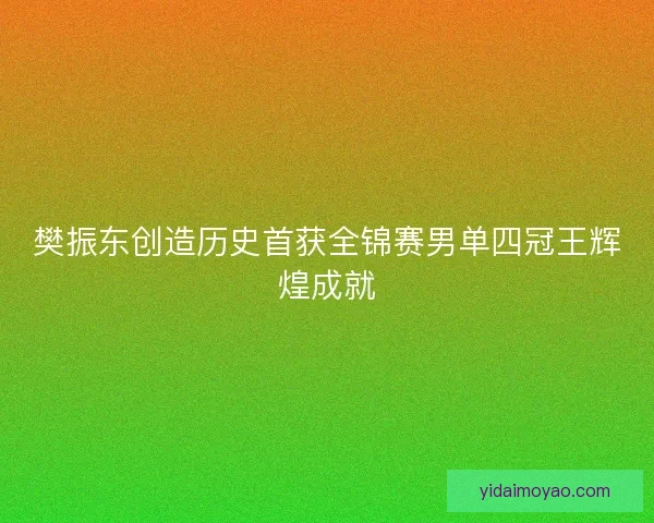 樊振东创造历史首获全锦赛男单四冠王辉煌成就