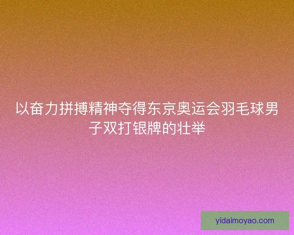 以奋力拼搏精神夺得东京奥运会羽毛球男子双打银牌的壮举 以奋力拼搏精神夺得东京奥运会羽毛球男子双打银牌的壮举