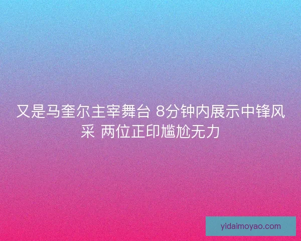 又是马奎尔主宰舞台 8分钟内展示中锋风采 两位正印尴尬无力 又是马奎尔主宰舞台 8分钟内展示中锋风采 两位正印尴尬无力