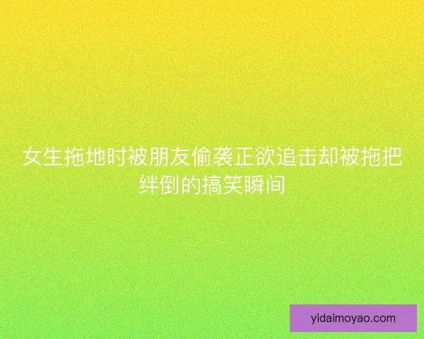 女生拖地时被朋友偷袭正欲追击却被拖把绊倒的搞笑瞬间