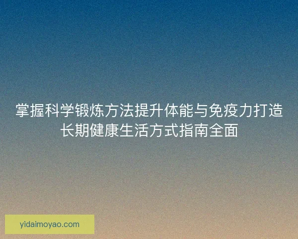 掌握科学锻炼方法提升体能与免疫力打造长期健康生活方式指南全面