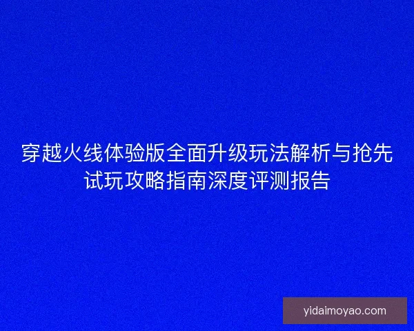 穿越火线体验版全面升级玩法解析与抢先试玩攻略指南深度评测报告 穿越火线体验版全面升级玩法解析与抢先试玩攻略指南深度评测报告