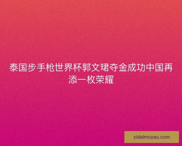 泰国步手枪世界杯郭文珺夺金成功中国再添一枚荣耀