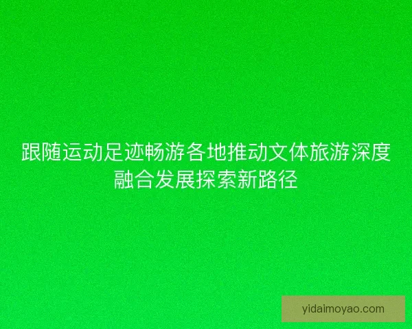 跟随运动足迹畅游各地推动文体旅游深度融合发展探索新路径 跟随运动足迹畅游各地推动文体旅游深度融合发展探索新路径