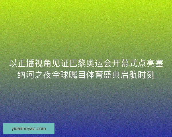 以正播视角见证巴黎奥运会开幕式点亮塞纳河之夜全球瞩目体育盛典启航时刻