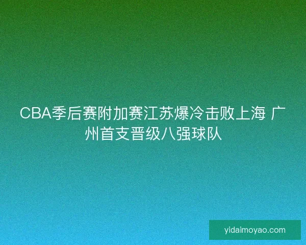 CBA季后赛附加赛江苏爆冷击败上海 广州首支晋级八强球队
