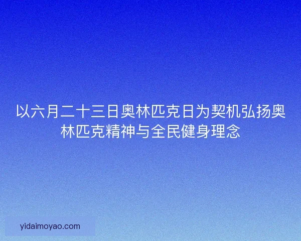 以六月二十三日奥林匹克日为契机弘扬奥林匹克精神与全民健身理念 以六月二十三日奥林匹克日为契机弘扬奥林匹克精神与全民健身理念