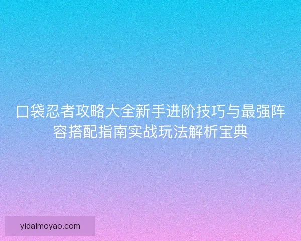 口袋忍者攻略大全新手进阶技巧与最强阵容搭配指南实战玩法解析宝典
