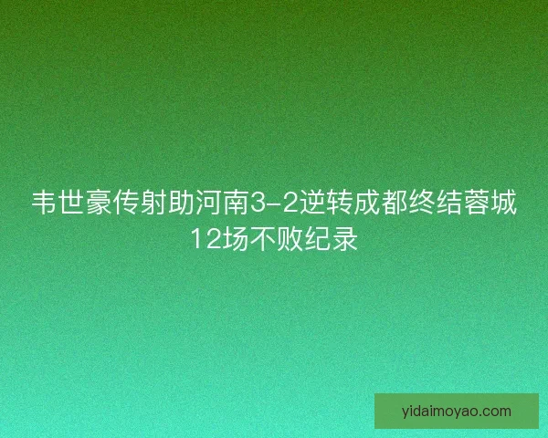 韦世豪传射助河南3-2逆转成都终结蓉城12场不败纪录