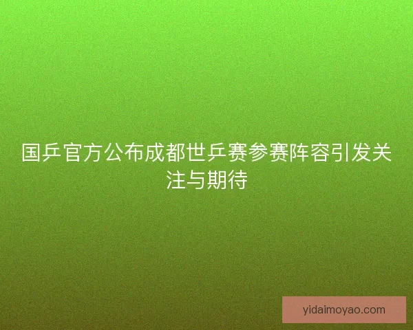 国乒官方公布成都世乒赛参赛阵容引发关注与期待