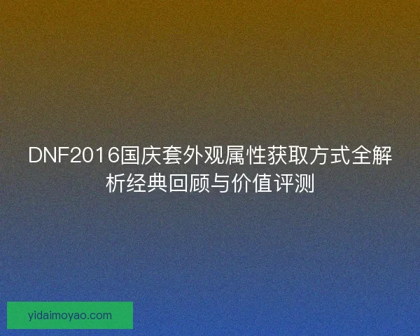DNF2016国庆套外观属性获取方式全解析经典回顾与价值评测