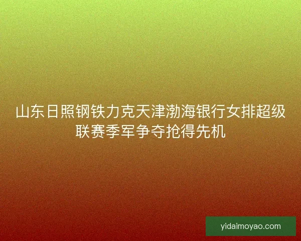 山东日照钢铁力克天津渤海银行女排超级联赛季军争夺抢得先机
