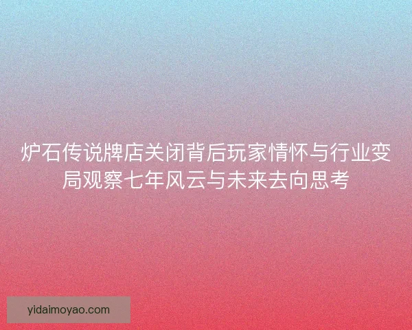 炉石传说牌店关闭背后玩家情怀与行业变局观察七年风云与未来去向思考